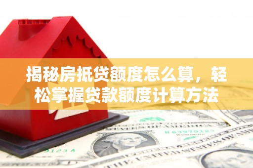 镇巴揭秘房抵贷额度怎么算，轻松掌握贷款额度计算方法