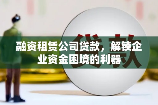 高埗融资租赁公司贷款，解锁企业资金困境的利器