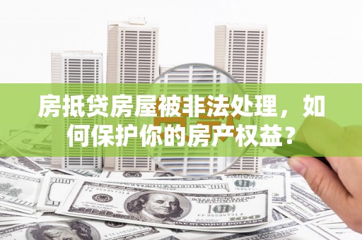 盐湖房抵贷房屋被非法处理，如何保护你的房产权益？