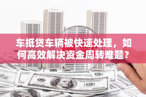 循化车抵贷车辆被快速处理，如何高效解决资金周转难题？