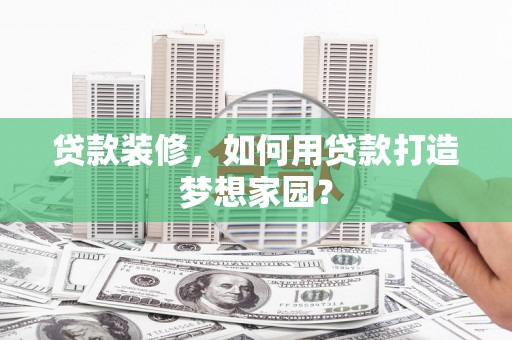 泉山贷款装修，如何用贷款打造梦想家园？