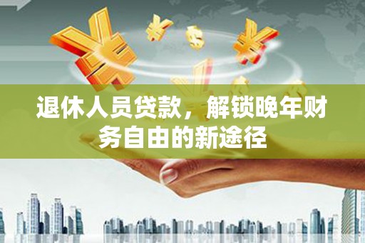 泉山退休人员贷款，解锁晚年财务自由的新途径