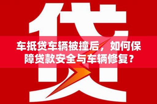 泉山车抵贷车辆被撞后，如何保障贷款安全与车辆修复？