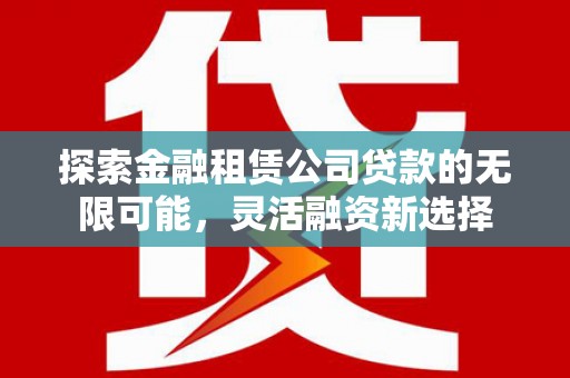获嘉探索金融租赁公司贷款的无限可能，灵活融资新选择