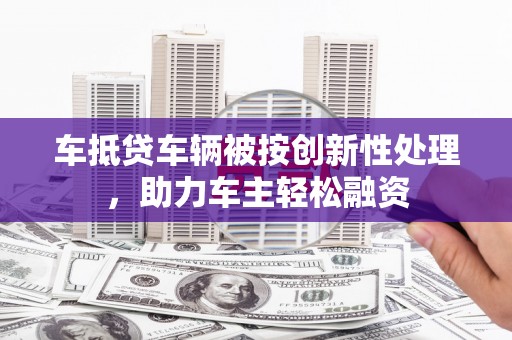 甘孜车抵贷车辆被按创新性处理，助力车主轻松融资