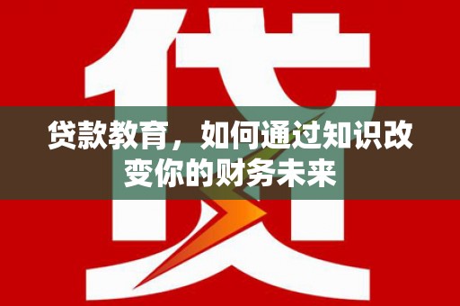 黎平贷款教育，如何通过知识改变你的财务未来