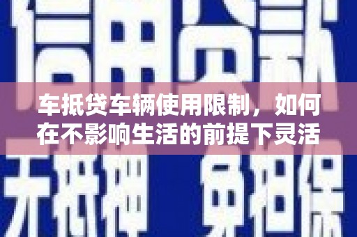 泸西车抵贷车辆使用限制，如何在不影响生活的前提下灵活贷款？