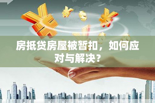 东至房抵贷房屋被暂扣，如何应对与解决？