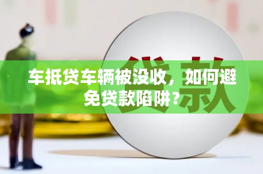 汕尾车抵贷车辆被没收，如何避免贷款陷阱？