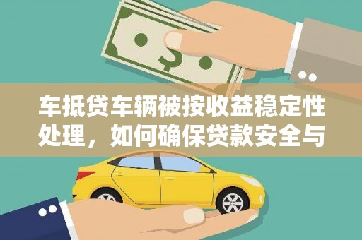 汕尾车抵贷车辆被按收益稳定性处理，如何确保贷款安全与收益？