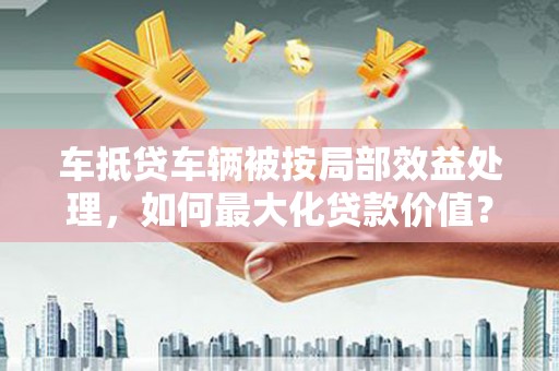 外埔车抵贷车辆被按局部效益处理，如何最大化贷款价值？
