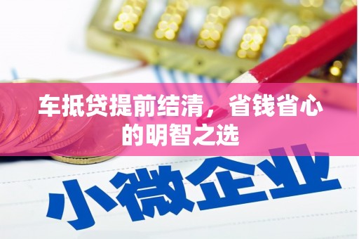 汕尾车抵贷提前结清，省钱省心的明智之选