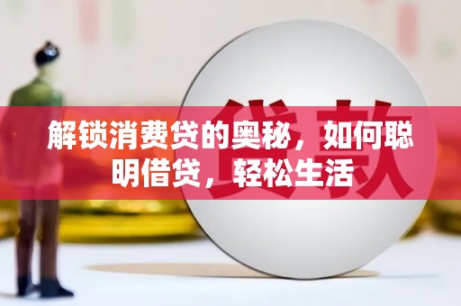 武山解锁消费贷的奥秘，如何聪明借贷，轻松生活