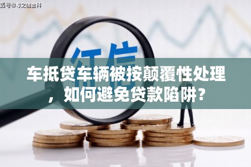 汕尾车抵贷车辆被按颠覆性处理，如何避免贷款陷阱？
