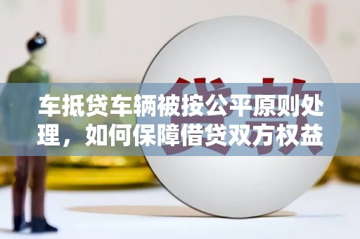 青山湖车抵贷车辆被按公平原则处理，如何保障借贷双方权益？