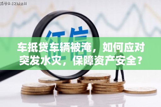 桐城车抵贷车辆被淹，如何应对突发水灾，保障资产安全？