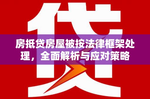 弋江房抵贷房屋被按法律框架处理，全面解析与应对策略