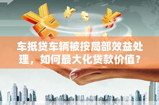 满州车抵贷车辆被按局部效益处理，如何最大化贷款价值？