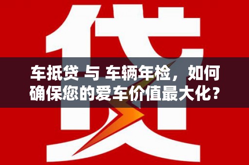 萝北车抵贷 与 车辆年检，如何确保您的爱车价值最大化？