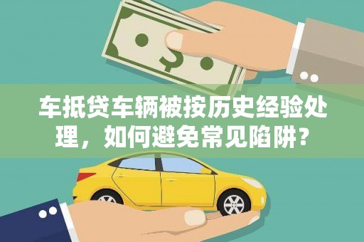 萝北车抵贷车辆被按历史经验处理，如何避免常见陷阱？