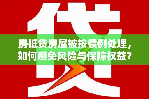 婺城房抵贷房屋被按惯例处理，如何避免风险与保障权益？