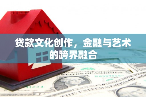 鹤庆贷款文化创作，金融与艺术的跨界融合