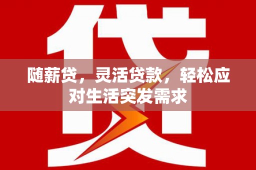 鹤庆随薪贷，灵活贷款，轻松应对生活突发需求