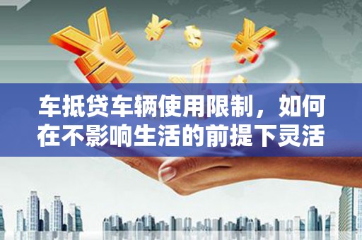 金安车抵贷车辆使用限制，如何在不影响生活的前提下灵活贷款？