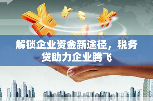开远解锁企业资金新途径，税务贷助力企业腾飞