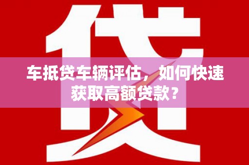 故城车抵贷车辆评估，如何快速获取高额贷款？