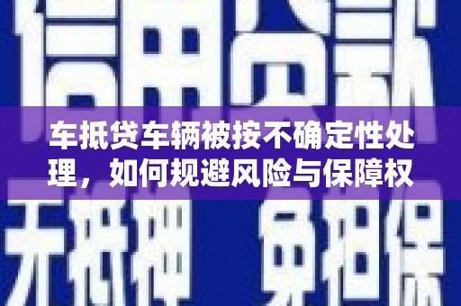 曲阳车抵贷车辆被按不确定性处理，如何规避风险与保障权益？