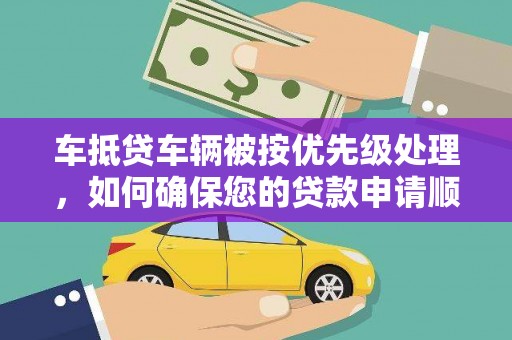 曲阳车抵贷车辆被按优先级处理，如何确保您的贷款申请顺利通过？