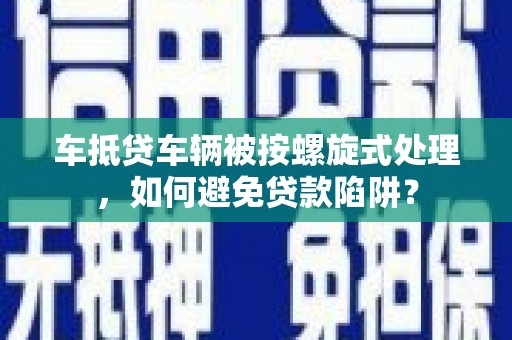 云和车抵贷车辆被按螺旋式处理，如何避免贷款陷阱？