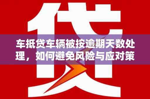 越秀车抵贷车辆被按逾期天数处理，如何避免风险与应对策略
