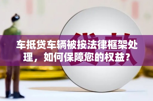 北碚车抵贷车辆被按法律框架处理，如何保障您的权益？