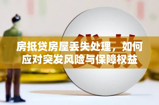 常山房抵贷房屋丢失处理，如何应对突发风险与保障权益