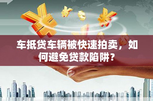 辰溪车抵贷车辆被快速拍卖，如何避免贷款陷阱？