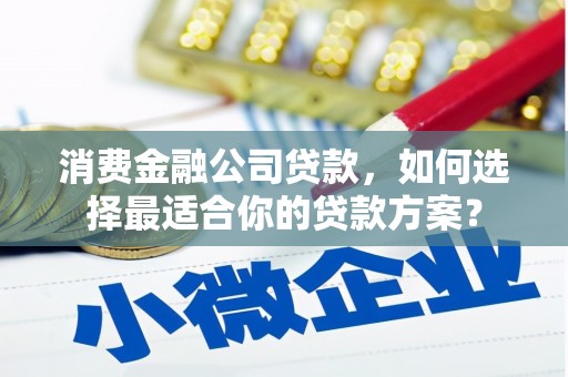 头城消费金融公司贷款，如何选择最适合你的贷款方案？