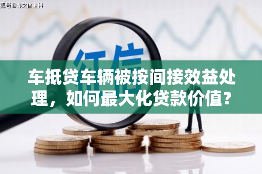 鹤庆车抵贷车辆被按间接效益处理，如何最大化贷款价值？