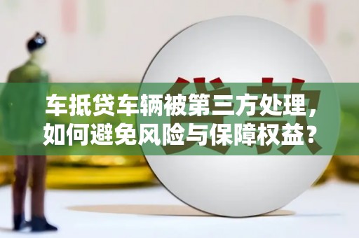 延津车抵贷车辆被第三方处理，如何避免风险与保障权益？