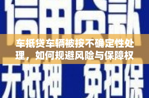 察隅车抵贷车辆被按不确定性处理，如何规避风险与保障权益？