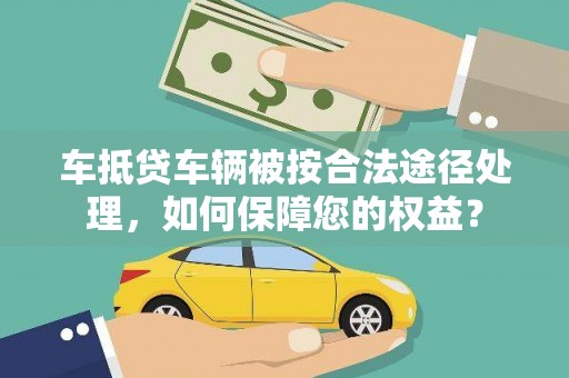 乌拉特前旗车抵贷车辆被按合法途径处理，如何保障您的权益？
