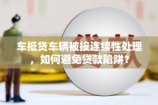 乌拉特前旗车抵贷车辆被按连续性处理，如何避免贷款陷阱？