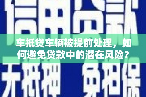延津车抵贷车辆被提前处理，如何避免贷款中的潜在风险？