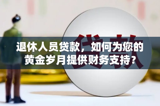 延津退休人员贷款，如何为您的黄金岁月提供财务支持？