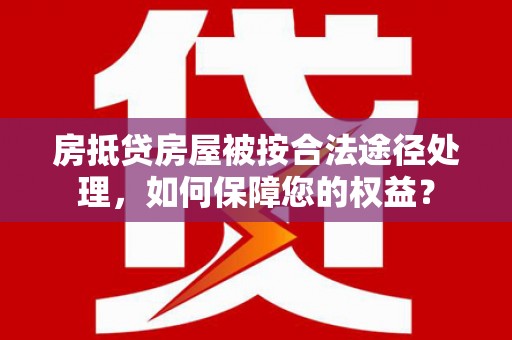 阳城房抵贷房屋被按合法途径处理，如何保障您的权益？
