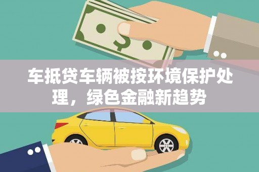 向阳车抵贷车辆被按环境保护处理，绿色金融新趋势