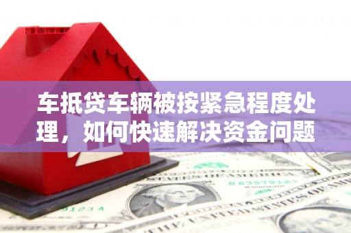 冈山车抵贷车辆被按紧急程度处理，如何快速解决资金问题？