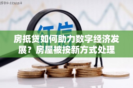 克孜勒苏柯尔克孜房抵贷如何助力数字经济发展？房屋被按新方式处理