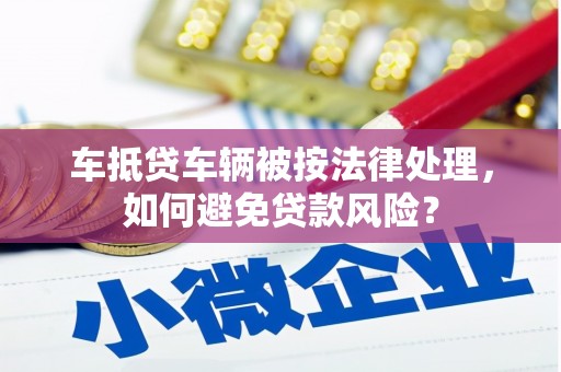 新安车抵贷车辆被按法律处理，如何避免贷款风险？